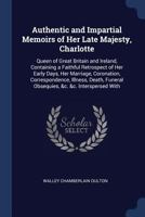 Authentic and Impartial Memoirs of Her Late Majesty, Charlotte: Queen of Great Britain and Ireland, Containing a Faithful Retrospect of Her Early Days, Her Marriage, Coronation, Correspondence, Illnes 137645372X Book Cover