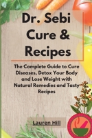 Dr. Sebi Cure and Recipes: The Complete Guide to Cure Diseases, Detox Your Body and Lose Weight with Natural Remedies and Tasty Recipes 1801914540 Book Cover