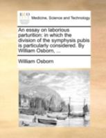 An essay on laborious parturition: in which the division of the symphysis pubis is particularly considered. By William Osborn, ... 1140741047 Book Cover