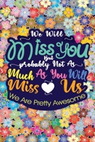 We Will Miss You But Probably Not As Much As You Will Miss Us We Are Pretty Awesome: Lined  6 x 9 in 120 pages Matte finish 1655729535 Book Cover
