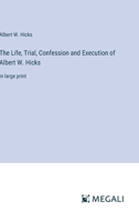 The Life, Trial, Confession and Execution of Albert W. Hicks: in large print 3387302460 Book Cover