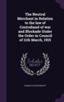 The Neutral Merchant in Relation to the Law of Contraband of War and Blockade Under the Order in Council of 11th March, 1915 1240110502 Book Cover