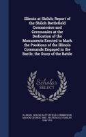 Illinois at Shiloh; Report of the Shiloh Battlefield Commission and Ceremonies at the Dedication of the Monuments Erected to Mark the Positions of the Illinois Commands Engaged in the Battle; the Stor 1017212279 Book Cover