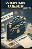Winning the Bid: Your Top Secret Guide to Government Contracts: Master the Art of Government Contract Bidding with Proven Strategies and Insider Tips B0DS4VXDNM Book Cover
