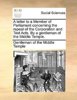 A letter to a Member of Parliament concerning the repeal of the Corporation and Test Acts. By a gentleman of the Middle Temple. 1341881377 Book Cover