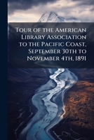 Tour of the American Library Association to the Pacific Coast, September 30th to November 4th, 1891 1149335629 Book Cover