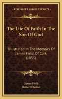The Life Of Faith In The Son Of God: Illustrated In The Memoirs Of James Field, Of Cork 1120897300 Book Cover