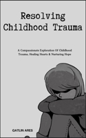 Resolving Childhood Trauma: A Compassionate Exploration Of Childhood Trauma, Healing Hearts & Nurturing Hope B0CRR9LFNX Book Cover
