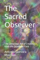 The Sacred Observer: The Conscious Art of Creating from the Quantum Field B0F9QVFNB8 Book Cover