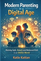 Modern Parenting in a Digital Age: Raising Safe, Smart, and Balanced Kids in an Online World B0GNN1RCDY Book Cover