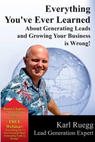 Everything You've Ever Learned about Generating Leads and Growing Your Business Is Wrong! 0692226052 Book Cover