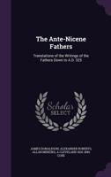 The Ante-Nicene Fathers: Translations of the Writings of the Fathers Down to A.D. 325 134118000X Book Cover