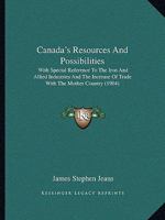 Canada's Resources and Possibilities, with Special Reference to the Iron and Allied Industries, and the Increase of Trade with the Mother Country 1165344084 Book Cover