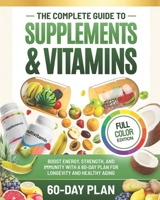 The Complete Guide to Supplements and Vitamins: Boost Energy, Strength, and Immunity with a 60-Day Plan for Longevity and Healthy Aging B0FP86FY6H Book Cover