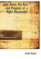 John Burns: the Rise and Progress of a Right Honourable 1014535085 Book Cover