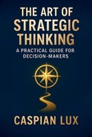 The Art of Strategic Thinking: A Practical Guide for Decision-Makers B0FWQKQCRN Book Cover