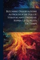 Bizzarre Osservazioni Astrologiche Follie Stravaganti Frenesie Sopra Le Qualità De'Tempi: E Stagioni Dell'Anno, E Forma De Membri Del Corpo Vmano Sognate Dall'Eccellentiss 1141739690 Book Cover