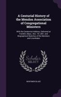 A Centurial History of the Mendon Association of Congregational Ministers, With the Centennial Address, Delivered at Franklin, Mass., Nov. 19, L851, ... Sketches of the Members and Licentiates 1357199708 Book Cover