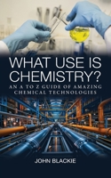 What Use is Chemistry?: An A to Z Guide of Amazing Chemical Technologies 1835634680 Book Cover