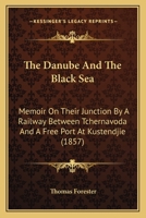 The Danube and the Black Sea: Memoir on Their Junction by a Railway Between Tchernavoda and a Free Port at Kustendjie: With Remarks on the Navigation of the Danube, the Danubian Provinces, the Corn Tr 1437297021 Book Cover