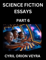 Science Fiction Essays (Part 6)- The Infinite SciFi Stories and Fantasy Frontier of the Future of Human Speculative Imagination, Musings on Sci-fi ... Time, Artificial Life, Consciousness, and the B0FMX9M6SB Book Cover