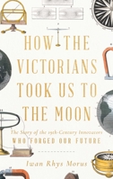 How the Victorians Took Us to the Moon: The Story of the 19th-Century Innovators Who Forged Our Future 1639362606 Book Cover