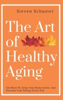 The Art of Healthy Aging: Get More Fit, Keep Your Brain Active, and Increase Your Energy Every Day 1706501153 Book Cover