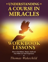 Understanding A Course In Miracles Workbook Lessons: How to End Blame, Shame, Guilt and Fear With Love and Forgiveness B0GVGKH332 Book Cover