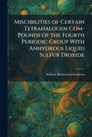 Miscibilities of Certain Tetrahalogen Com-Pounds of the Fourth Periodic Group With Anhydrous Liquid Sulfur Dioxide 1025841115 Book Cover