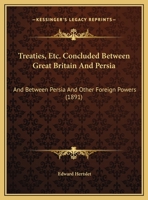 Treaties, Etc. Concluded Between Great Britain And Persia: And Between Persia And Other Foreign Powers 1437356486 Book Cover