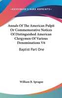 Annals Of The American Pulpit Or Commemorative Notices Of Distinguished American Clergymen Of Various Denominations V6: Baptist Part One 1162981415 Book Cover