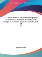 A sermon preach'd before the Lords spiritual and temporal in Parliament assembled, at the collegiate church of St. Peter's Westminster, on Monday ... ... By Benjamin, Lord Bishop of Bangor. 1347489819 Book Cover