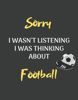 Sorry I Wasn't Listening I Was Thinking About Football: Notebook/Journal for all Football Fans/Lovers- Funny Football Gift for Christmas or Birthday 1679402447 Book Cover