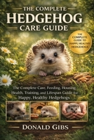 THE COMPLETE HEDGEHOG CARE GUIDE: The Complete Care, Feeding, Housing, Health, Training, and Lifespan Guide for Happy, Healthy Hedgehogs. B0GY321RQG Book Cover