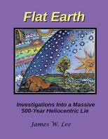 Flat Earth; Investigations Into a Massive 500-Year Heliocentric Lie 1543018742 Book Cover