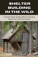 SHELTER BUILDING IN THE WILD: Complete Shelter-Building Skills for Protection, Warmth, and Long-Term Survival (The Self-Reliance Survival Collection) B0FNMXQ948 Book Cover