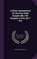 A Plain Commentary On the Four Holy Gospels [By J.W. Burgon]. 4 Vols. [In 7 Pt.] 1358999279 Book Cover