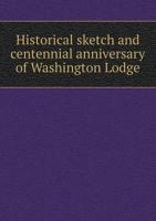 Historical Sketch and Centennial Anniversary of Washington Lodge 1176452827 Book Cover