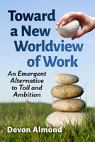 Toward a New Worldview of Work : An Emergent Alternative to Toil and Ambition 147665932X Book Cover