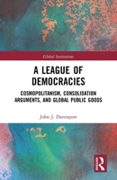 A League of Democracies: Cosmopolitanism, Consolidation Arguments, and Global Public Goods 036778694X Book Cover