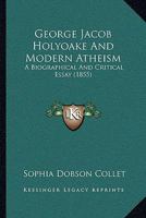 George Jacob Holyoake and Modern Atheism: A Biographical and Critical Essay 1018378715 Book Cover