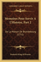 Memoires Pour Servir A L’Histoire, Part 2: De La Maison De Brandebourg (1751) 1104997436 Book Cover