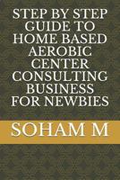 STEP BY STEP GUIDE TO HOME BASED AEROBIC CENTER CONSULTING BUSINESS FOR NEWBIES 1719897956 Book Cover