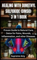 HEALING WITH DIMETHYL SULFOXIDE (DMSO) 3 IN 1 BOOK: Proven Guide to Natural Cure, Detox for Pains, Wounds, Inflammation, and other Diseases. 8463033369 Book Cover