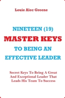 Nineteen (19) Master Keys to Being an Effective Leader: Secret Keys To Being A Great And Exceptional Leader that Leads His Team To Success B09C1FRFZQ Book Cover