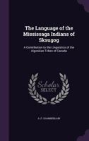 The language of the Mississaga Indians of Sksugog: a contribution to the linguistics of the Algonkian tribes of Canada 1340644797 Book Cover