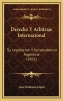 Derecho Y Arbitraje Internacional: Su Legislacion Y Jurisprudencia Argentina (1891) 1160865728 Book Cover