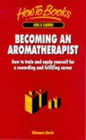 Becoming an Aromatherapist: How to Train and Equip Yourself for a Rewarding and Fulfilling Career (How to Books, Jobs & Careers) 1857033620 Book Cover