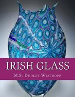 Irish Glass: An Account of Glass Making in Ireland from the 16th Century 1729857086 Book Cover