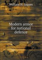 Modern Armor for National Defence: Presenting Practical Information about Material, Methods of Manufacture, Cost, Development, Tests and Application, 1341051552 Book Cover